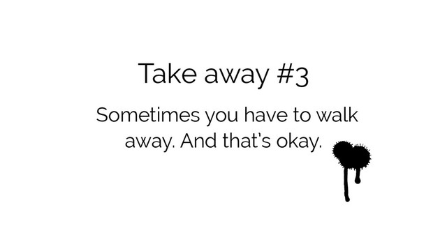 Take away #3
Sometimes you have to walk
away. And that’s okay.
