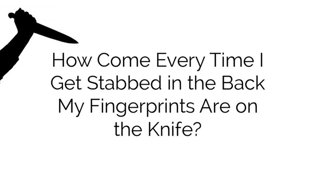 How Come Every Time I
Get Stabbed in the Back
My Fingerprints Are on
the Knife?
