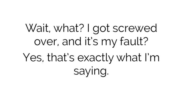 Wait, what? I got screwed
over, and it’s my fault?
Yes, that’s exactly what I’m
saying.
