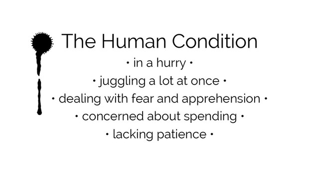 The Human Condition
• in a hurry •
• juggling a lot at once •
• dealing with fear and apprehension •
• concerned about spending •
• lacking patience •
	  
