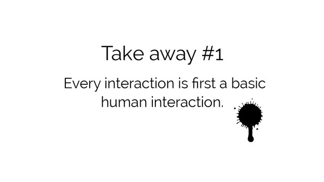 Take away #1
Every interaction is ﬁrst a basic
human interaction.
