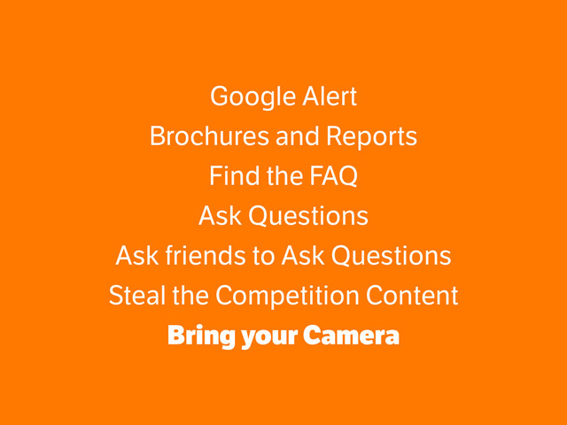 Google Alert
Brochures and Reports
Find the FAQ
Ask Questions
Ask friends to Ask Questions
Steal the Competition Content
Bring your Camera
