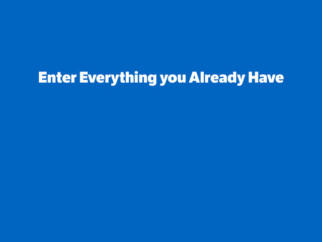 Enter Everything you Already Have
!
!
!
