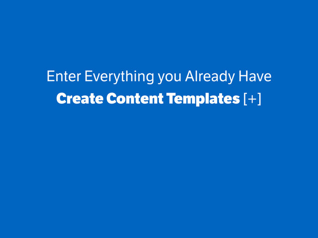 Enter Everything you Already Have
Create Content Templates [+]
!
!
