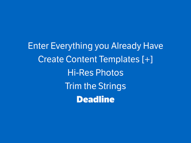 Enter Everything you Already Have
Create Content Templates [+]
Hi-Res Photos
Trim the Strings
Deadline
