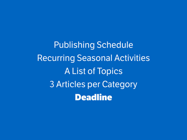 Publishing Schedule
Recurring Seasonal Activities
A List of Topics
3 Articles per Category
Deadline
