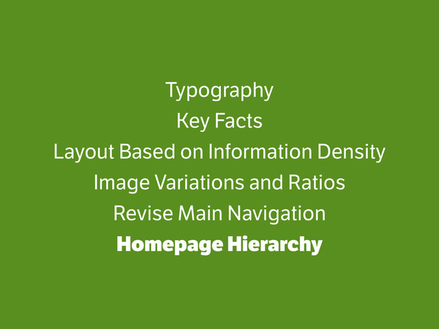 Typography
Key Facts
Layout Based on Information Density
Image Variations and Ratios
Revise Main Navigation
Homepage Hierarchy
