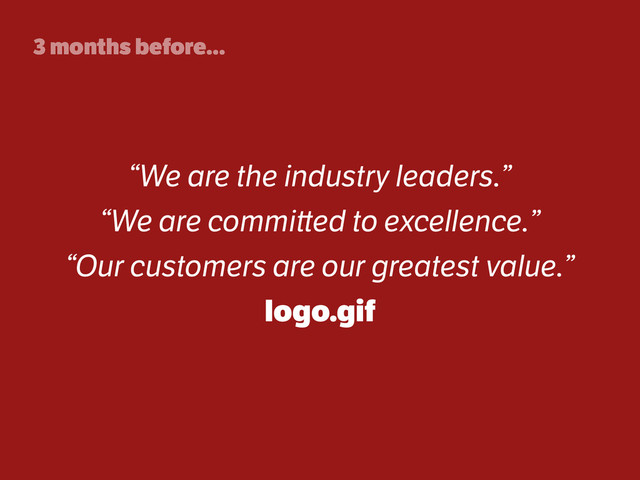 “We are the industry leaders.”
“We are commi ed to excellence.”
“Our customers are our greatest value.”
logo.gif
3 months before…
