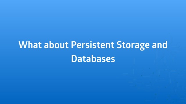 What about Persistent Storage and
Databases
