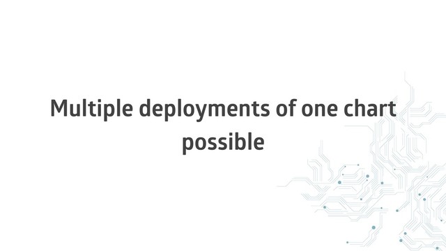 Multiple deployments of one chart
possible
