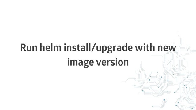 Run helm install/upgrade with new
image version
