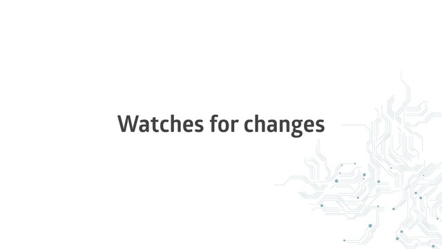 Watches for changes
