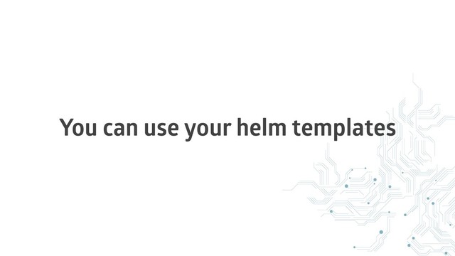 You can use your helm templates
