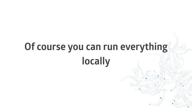 Of course you can run everything
locally
