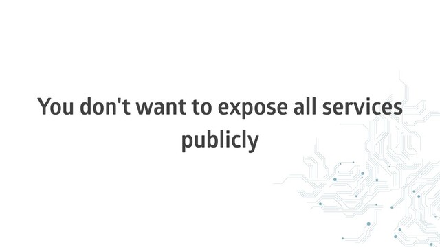 You don't want to expose all services
publicly
