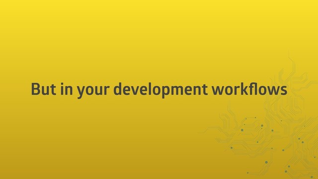 But in your development workﬂows
