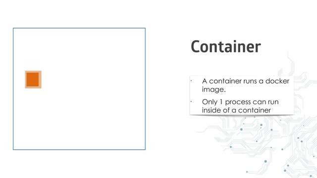 • A container runs a docker
image.
• Only 1 process can run
inside of a container
Container
