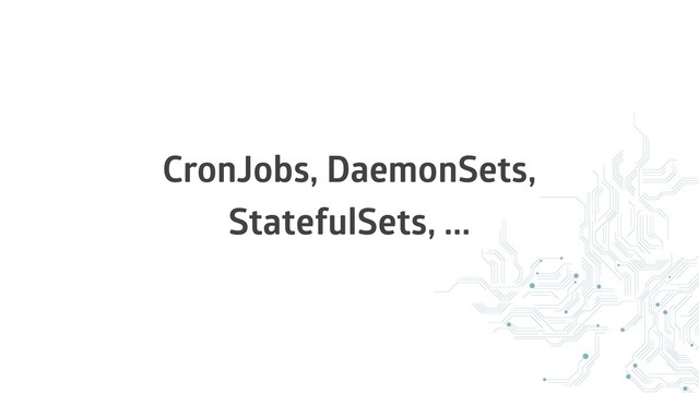 CronJobs, DaemonSets,
StatefulSets, ...
