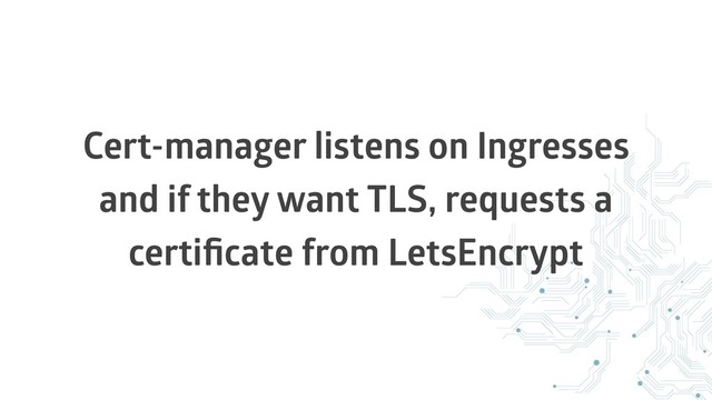 Cert-manager listens on Ingresses
and if they want TLS, requests a
certiﬁcate from LetsEncrypt
