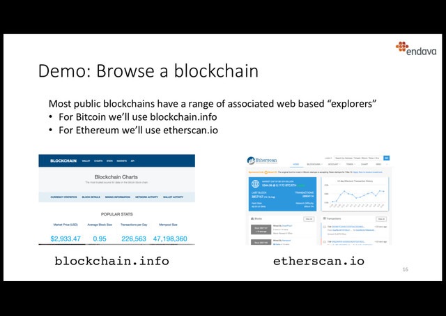 Demo: Browse a blockchain
blockchain.info
Most public blockchains have a range of associated web based “explorers”
• For Bitcoin we’ll use blockchain.info
• For Ethereum we’ll use etherscan.io
etherscan.io
16

