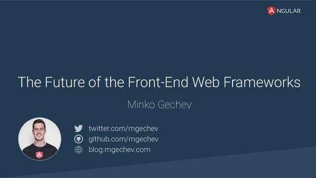 @yourtwitter
The Future of the Front-End Web Frameworks
Minko Gechev
twitter.com/mgechev 
github.com/mgechev 
blog.mgechev.com

