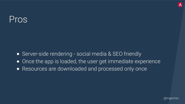 @mgechev
Pros
● Server-side rendering - social media & SEO friendly
● Once the app is loaded, the user get immediate experience
● Resources are downloaded and processed only once
