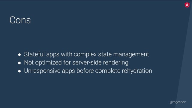 @mgechev
Cons
● Stateful apps with complex state management
● Not optimized for server-side rendering
● Unresponsive apps before complete rehydration
