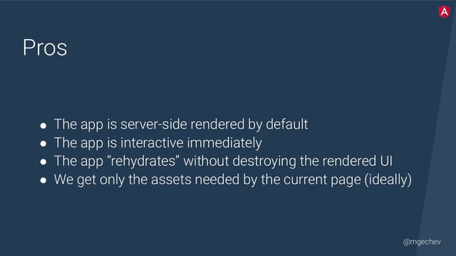 @mgechev
Pros
● The app is server-side rendered by default
● The app is interactive immediately
● The app “rehydrates” without destroying the rendered UI
● We get only the assets needed by the current page (ideally)
