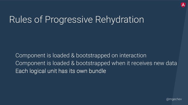 @mgechev
Rules of Progressive Rehydration
Component is loaded & bootstrapped on interaction
Component is loaded & bootstrapped when it receives new data
Each logical unit has its own bundle
