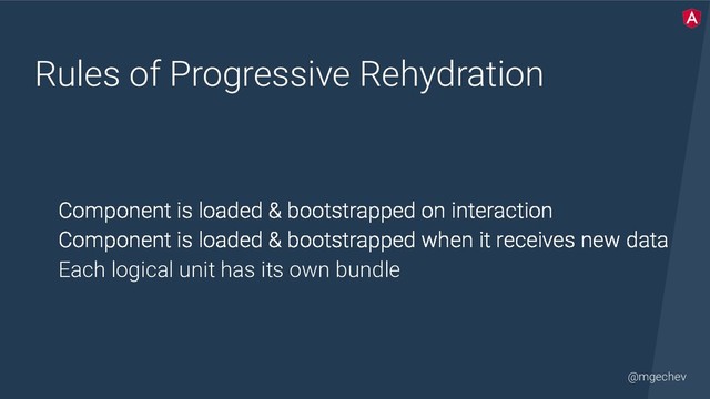 @mgechev
Rules of Progressive Rehydration
Component is loaded & bootstrapped on interaction
Component is loaded & bootstrapped when it receives new data
Each logical unit has its own bundle
