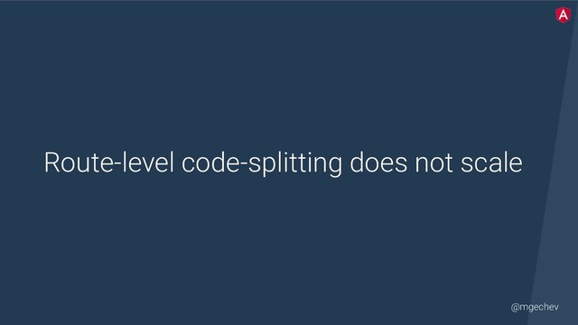 @mgechev
Route-level code-splitting does not scale
