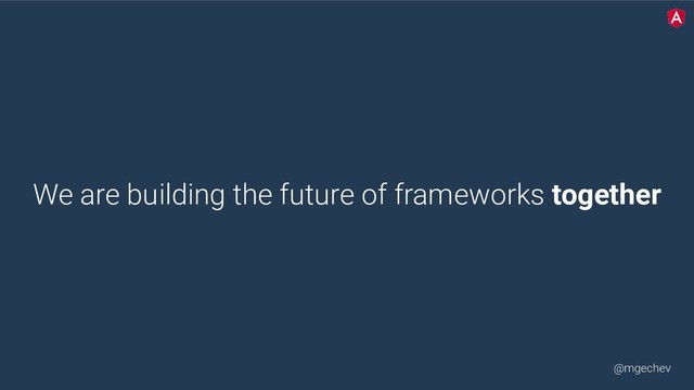 @mgechev
We are building the future of frameworks together
