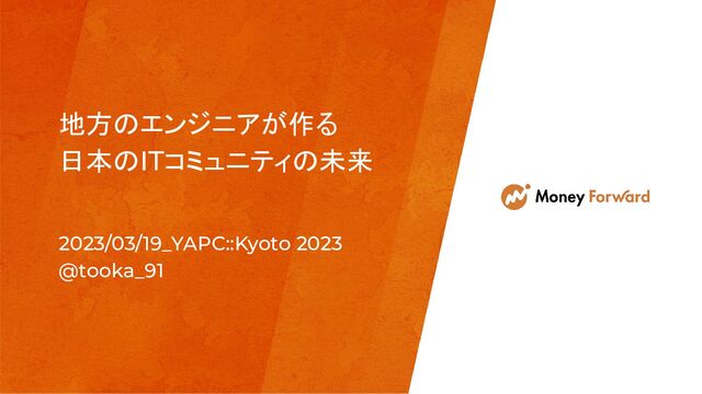 地方のエンジニアが作る
日本のITコミュニティの未来
2023/03/19_YAPC::Kyoto 2023
@tooka_91
