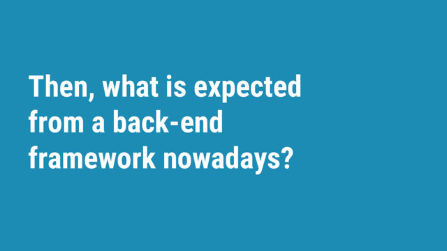 Then, what is expected
from a back-end
framework nowadays?
