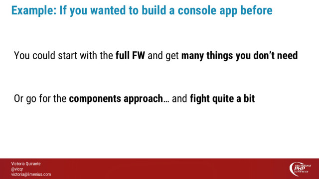 Victoria Quirante
@vicqr
victoria@limenius.com
Example: If you wanted to build a console app before
You could start with the full FW and get many things you don’t need
Or go for the components approach… and fight quite a bit
