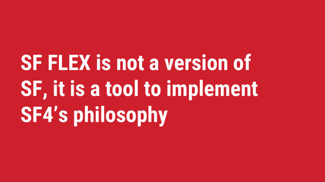 SF FLEX is not a version of
SF, it is a tool to implement
SF4’s philosophy
