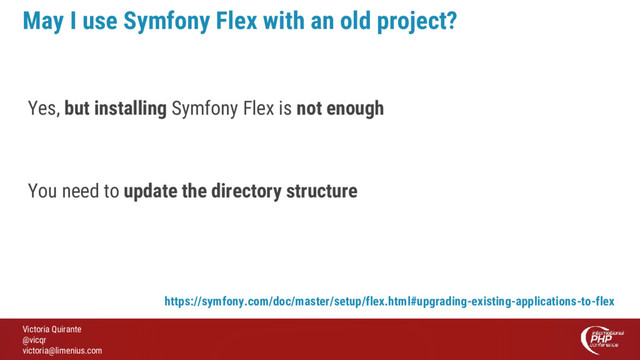 Victoria Quirante
@vicqr
victoria@limenius.com
May I use Symfony Flex with an old project?
Yes, but installing Symfony Flex is not enough
You need to update the directory structure
https://symfony.com/doc/master/setup/flex.html#upgrading-existing-applications-to-flex
