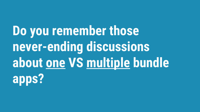 Do you remember those
never-ending discussions
about one VS multiple bundle
apps?

