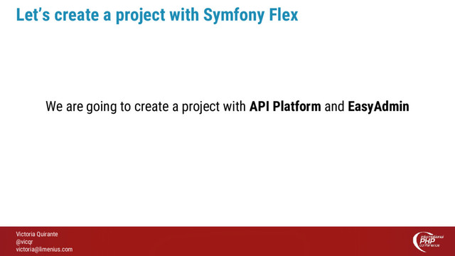 Victoria Quirante
@vicqr
victoria@limenius.com
Let’s create a project with Symfony Flex
We are going to create a project with API Platform and EasyAdmin
