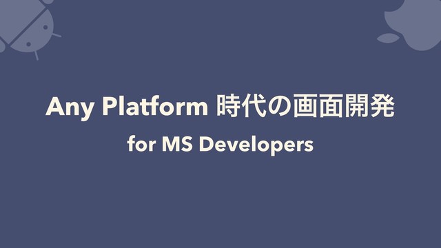 Any Platform ࣌୅ͷը໘։ൃ
for MS Developers
