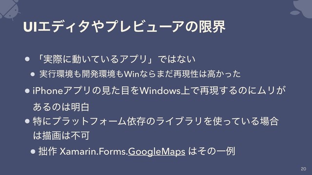 UIΤσΟλ΍ϓϨϏϡʔΞͷݶք
ʮ࣮ࡍʹಈ͍͍ͯΔΞϓϦʯͰ͸ͳ͍
࣮ߦ؀ڥ΋։ൃ؀ڥ΋WinͳΒ·ͩ࠶ݱੑ͸ߴ͔ͬͨ
iPhoneΞϓϦͷݟͨ໨ΛWindows্Ͱ࠶ݱ͢ΔͷʹϜϦ͕
͋Δͷ͸໌ന
ಛʹϓϥοτϑΥʔϜґଘͷϥΠϒϥϦΛ࢖͍ͬͯΔ৔߹
͸ඳը͸ෆՄ
੿࡞ Xamarin.Forms.GoogleMaps ͸ͦͷҰྫ


