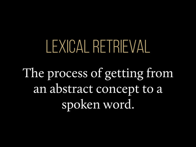The process of getting from
an abstract concept to a
spoken word.
Lexical Retrieval

