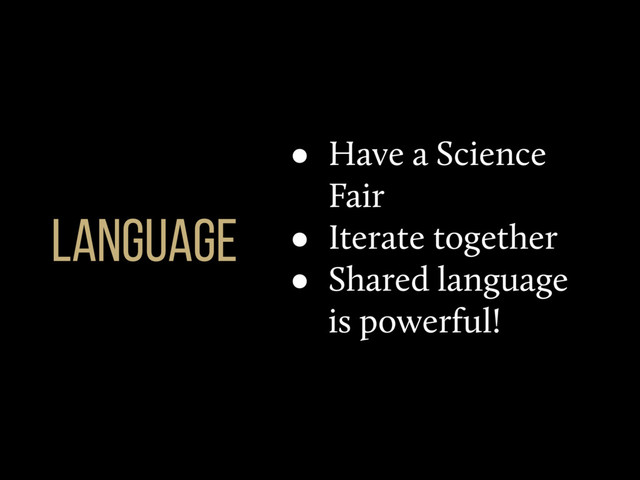• Have a Science
Fair
• Iterate together
• Shared language
is powerful!
language
