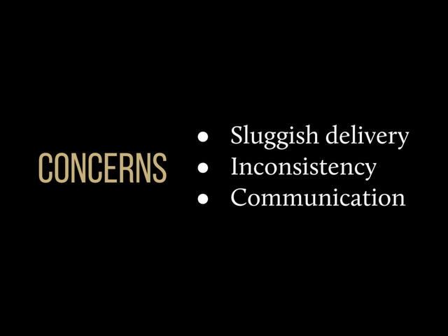 • Sluggish delivery
• Inconsistency
• Communication
CONCERNS
