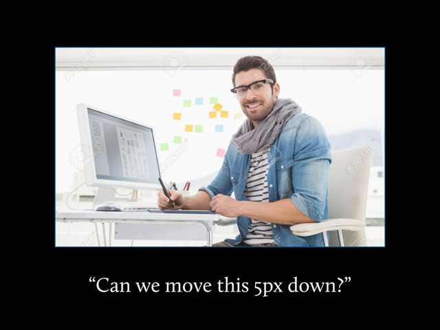 “Can we move this 5px down?”
