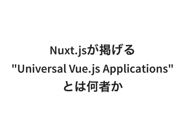 Nuxt.js
が掲げる
"Universal Vue.js Applications"
とは何者か
