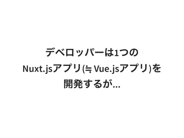 デベロッパーは1
つの
Nuxt.js
アプリ(
≒ Vue.js
アプリ)
を
開発するが...
