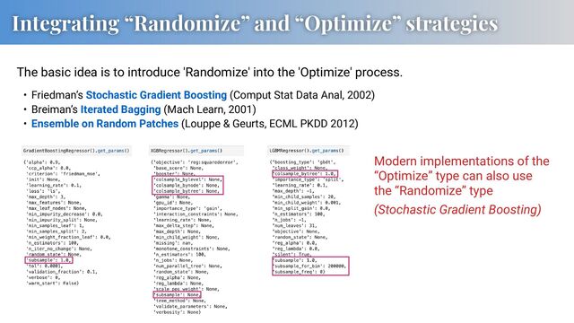 Integrating “Randomize” and “Optimize” strategies
Modern implementations of the
“Optimize” type can also use
the “Randomize” type
(Stochastic Gradient Boosting)
• Friedman’s Stochastic Gradient Boosting (Comput Stat Data Anal, 2002)
• Breiman’s Iterated Bagging (Mach Learn, 2001)
• Ensemble on Random Patches (Louppe & Geurts, ECML PKDD 2012)
The basic idea is to introduce 'Randomize' into the 'Optimize' process.
