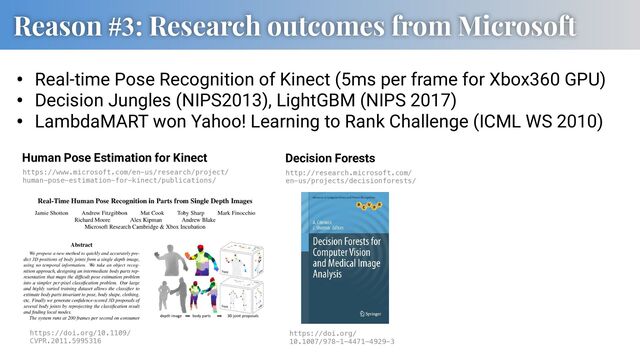 Reason #3: Research outcomes from Microsoft
• Real-time Pose Recognition of Kinect (5ms per frame for Xbox360 GPU)
• Decision Jungles (NIPS2013), LightGBM (NIPS 2017)
• LambdaMART won Yahoo! Learning to Rank Challenge (ICML WS 2010)
https://www.microsoft.com/en-us/research/project/
human-pose-estimation-for-kinect/publications/
http://research.microsoft.com/
en-us/projects/decisionforests/
Human Pose Estimation for Kinect Decision Forests
https://doi.org/
10.1007/978-1-4471-4929-3
https://doi.org/10.1109/
CVPR.2011.5995316
