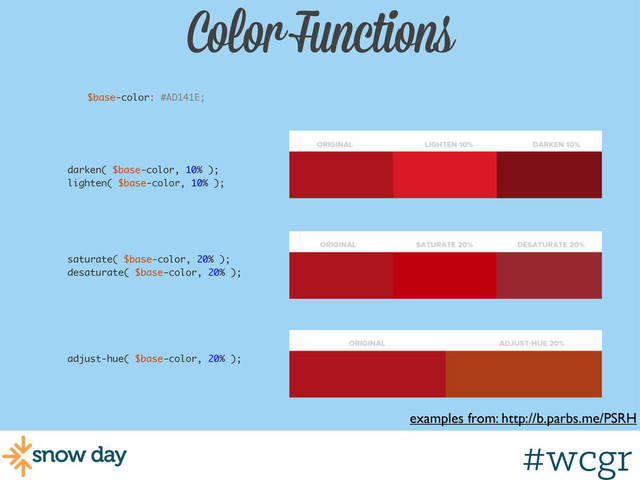 #wcgr
Color Functions
examples from: http://b.parbs.me/PSRH
$base-color: #AD141E;
darken( $base-color, 10% );
lighten( $base-color, 10% );
saturate( $base-color, 20% );
desaturate( $base-color, 20% );
adjust-hue( $base-color, 20% );
